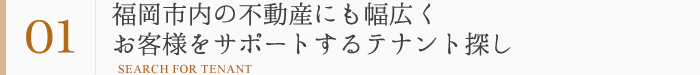 強み1：福岡市内の不動産にも幅広くお客様をサポートするテナント探し