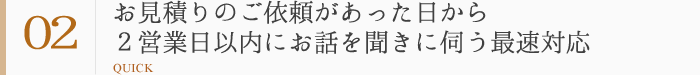 強み2：お見積りのご依頼があった日から２営業日以内にお話を聞きに伺う最速対応