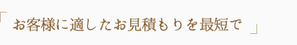 お客様に適したお見積もりを最短で