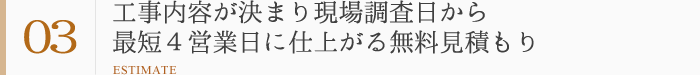 強み3：工事内容が決まり現場調査日から最短４営業日に仕上がる無料見積もり