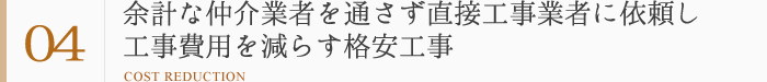 強み4：余計な仲介業者を通さず直接工事業者に依頼し工事費用を減らす格安工事